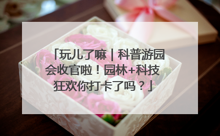 玩儿了嘛｜科普游园会收官啦！园林+科技狂欢你打卡了吗？
