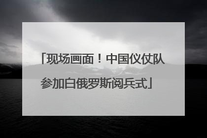 现场画面！中国仪仗队参加白俄罗斯阅兵式