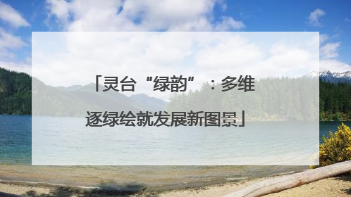 灵台“绿韵”：多维逐绿绘就发展新图景