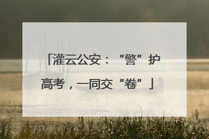 灌云公安：“警”护高考，一同交“卷”