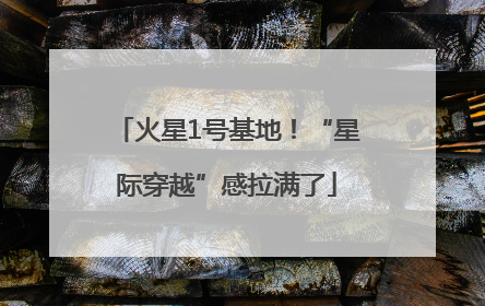 火星1号基地！“星际穿越”感拉满了