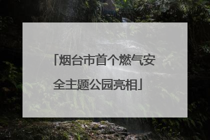 烟台市首个燃气安全主题公园亮相
