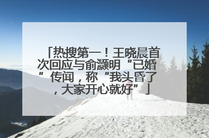 热搜第一！王晓晨首次回应与俞灏明“已婚”传闻，称“我头昏了，大家开心就好”