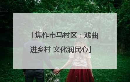 焦作市马村区：戏曲进乡村 文化润民心