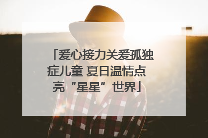 爱心接力关爱孤独症儿童 夏日温情点亮“星星”世界