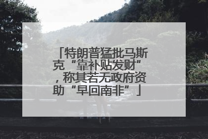 特朗普猛批马斯克“靠补贴发财”，称其若无政府资助“早回南非”