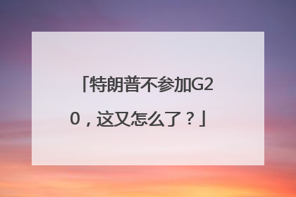 特朗普不参加G20，这又怎么了？