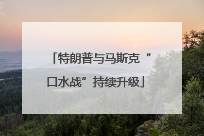 特朗普与马斯克“口水战”持续升级