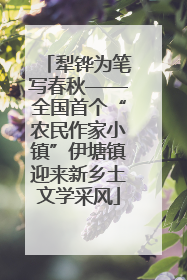 犁铧为笔写春秋——全国首个“农民作家小镇”伊塘镇迎来新乡土文学采风