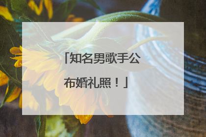 知名男歌手公布婚礼照！