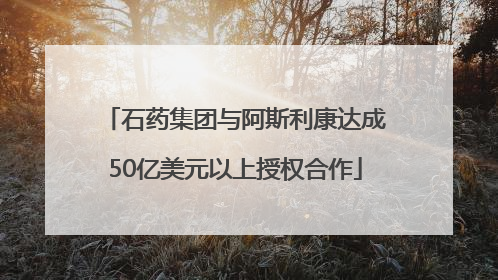 石药集团与阿斯利康达成50亿美元以上授权合作