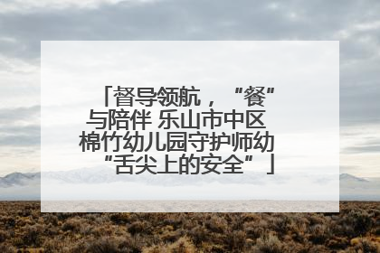 督导领航，“餐”与陪伴 乐山市中区棉竹幼儿园守护师幼“舌尖上的安全”