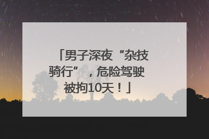 男子深夜“杂技骑行”，危险驾驶被拘10天！