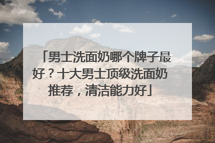 男士洗面奶哪个牌子最好？十大男士顶级洗面奶推荐，清洁能力好