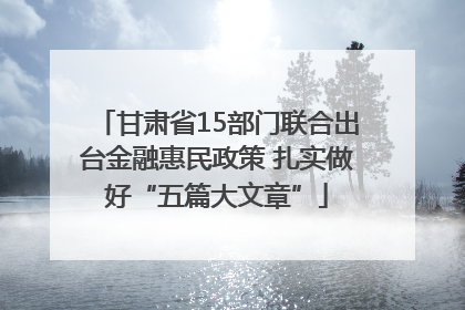 甘肃省15部门联合出台金融惠民政策 扎实做好“五篇大文章”
