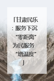 甘肃民乐：服务下沉“零距离” 为民服务“增温度”