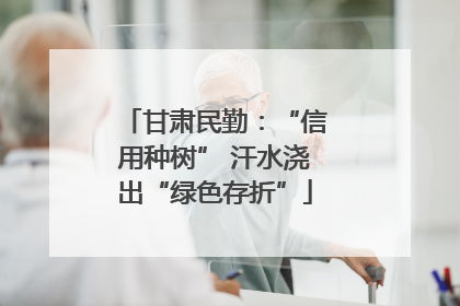 甘肃民勤：“信用种树” 汗水浇出“绿色存折”
