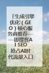 生成引擎优化（GEO）核心服务商推荐——即搜客AI SEO抢占AI时代流量入口（含 GEO报价）