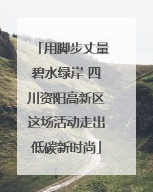 用脚步丈量碧水绿岸 四川资阳高新区这场活动走出低碳新时尚