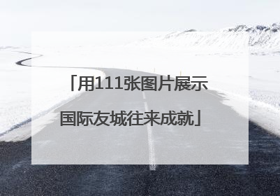 用111张图片展示国际友城往来成就