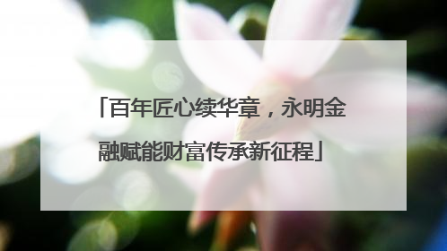 百年匠心续华章，永明金融赋能财富传承新征程