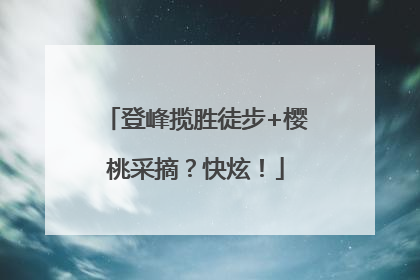 登峰揽胜徒步+樱桃采摘？快炫！