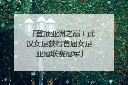 登顶亚洲之巅！武汉女足获得首届女足亚冠联赛冠军