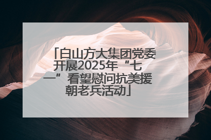 白山方大集团党委开展2025年“七一”看望慰问抗美援朝老兵活动