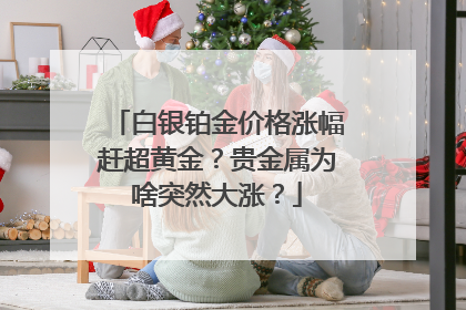 白银铂金价格涨幅赶超黄金？贵金属为啥突然大涨？