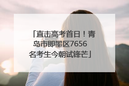 直击高考首日！青岛市即墨区7656名考生今朝试锋芒