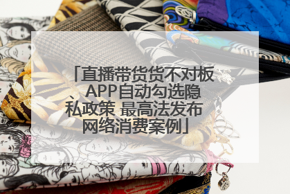 直播带货货不对板、APP自动勾选隐私政策 最高法发布网络消费案例