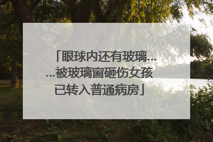 眼球内还有玻璃……被玻璃窗砸伤女孩已转入普通病房