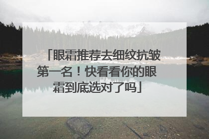 眼霜推荐去细纹抗皱第一名！快看看你的眼霜到底选对了吗