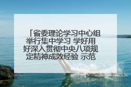 省委理论学习中心组举行集中学习 学好用好深入贯彻中央八项规定精神成效经验 示范带头持续推动全省学习教育走深走实