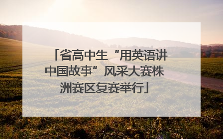 省高中生“用英语讲中国故事”风采大赛株洲赛区复赛举行
