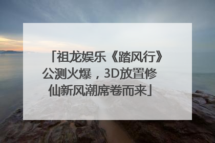 祖龙娱乐《踏风行》公测火爆，3D放置修仙新风潮席卷而来