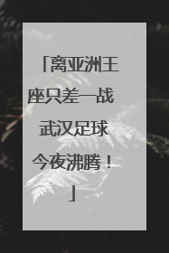 离亚洲王座只差一战 武汉足球今夜沸腾！