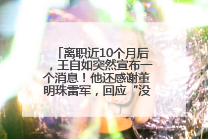 离职近10个月后，王自如突然宣布一个消息！他还感谢董明珠雷军，回应“没看过格力工资条”：真的不那么重要！