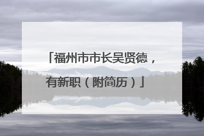 福州市市长吴贤德，有新职（附简历）