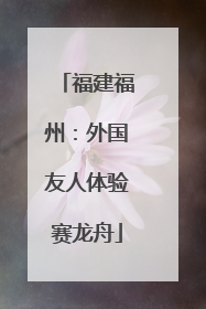 福建福州：外国友人体验赛龙舟