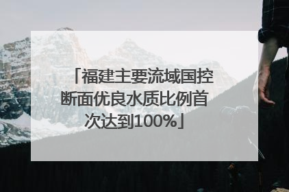 福建主要流域国控断面优良水质比例首次达到100%
