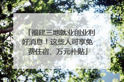 福建三地就业创业利好消息！这些人可享免费住宿、万元补贴