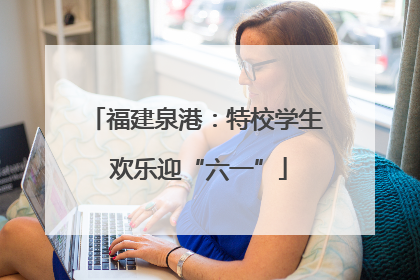 福建泉港：特校学生 欢乐迎“六一”