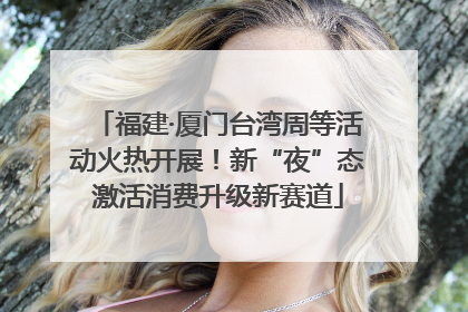 福建·厦门台湾周等活动火热开展！新“夜”态激活消费升级新赛道