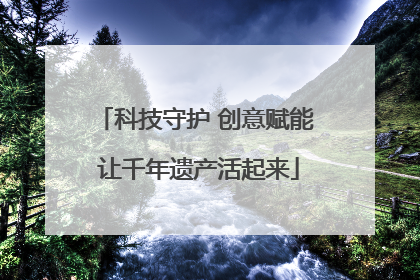 科技守护 创意赋能 让千年遗产活起来