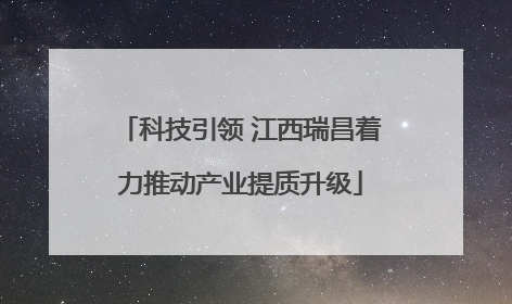 科技引领 江西瑞昌着力推动产业提质升级