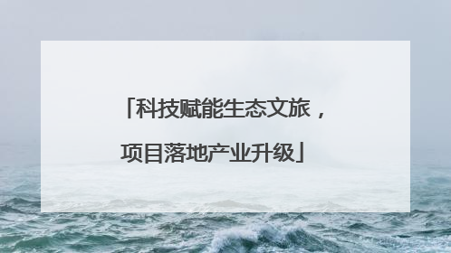 科技赋能生态文旅，项目落地产业升级
