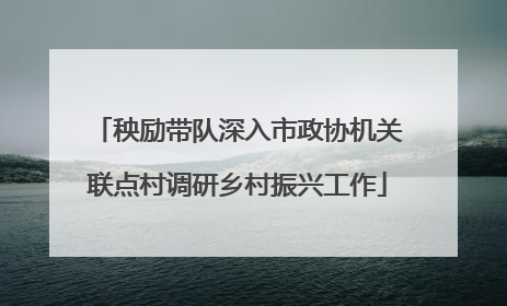 秧励带队深入市政协机关联点村调研乡村振兴工作