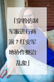 穿着仿制军服进行商演？红安军地协作整治乱象