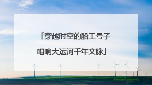 穿越时空的船工号子唱响大运河千年文脉